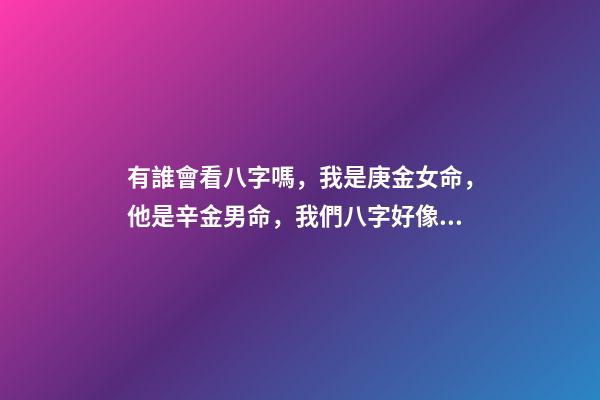 有誰會看八字嗎，我是庚金女命，他是辛金男命，我們八字好像不是很有緣分 如何了解庚、辛金？庚、辛金日主的特性及象義-第1張-觀點-玄機派